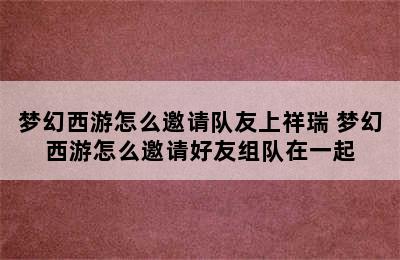 梦幻西游怎么邀请队友上祥瑞 梦幻西游怎么邀请好友组队在一起